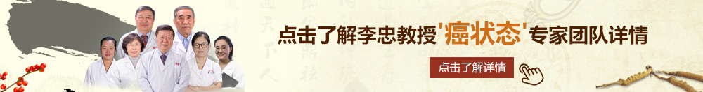 操逼视频美北京御方堂李忠教授“癌状态”专家团队详细信息